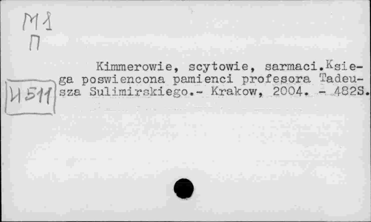 ﻿MA
п

Kimmerowie, scytowie, sarmaci.Ksie-ga poswiencona pamienci profesora Tadeu-sza Sulimirskiego.- Krakow, 2004. - 482S